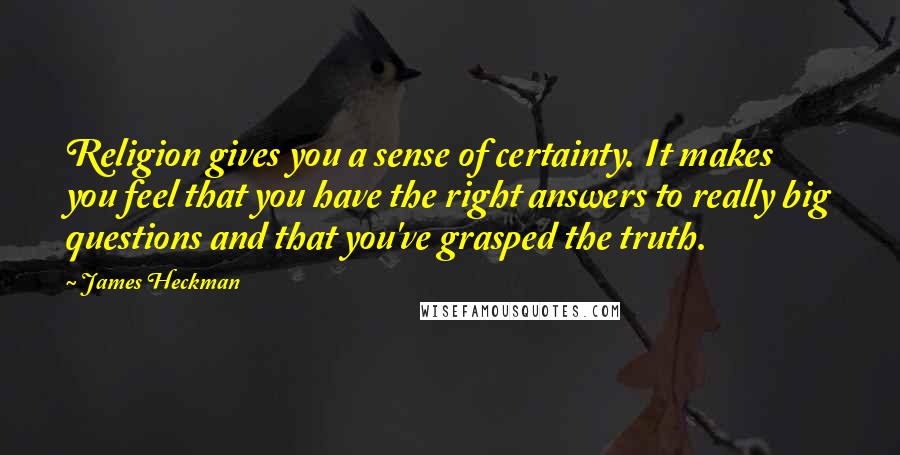 James Heckman Quotes: Religion gives you a sense of certainty. It makes you feel that you have the right answers to really big questions and that you've grasped the truth.