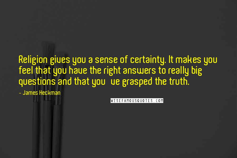 James Heckman Quotes: Religion gives you a sense of certainty. It makes you feel that you have the right answers to really big questions and that you've grasped the truth.
