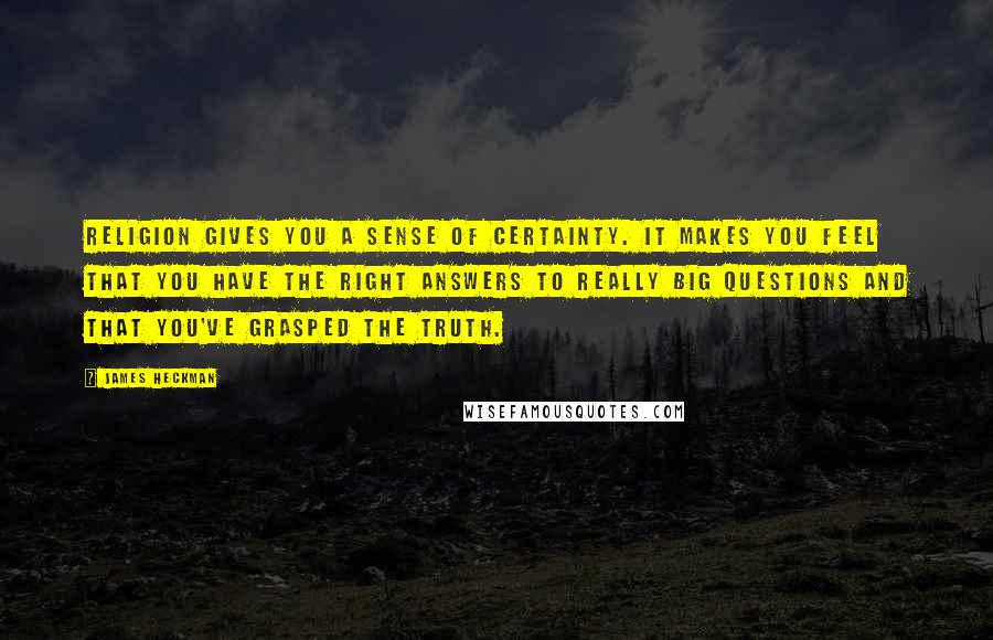 James Heckman Quotes: Religion gives you a sense of certainty. It makes you feel that you have the right answers to really big questions and that you've grasped the truth.