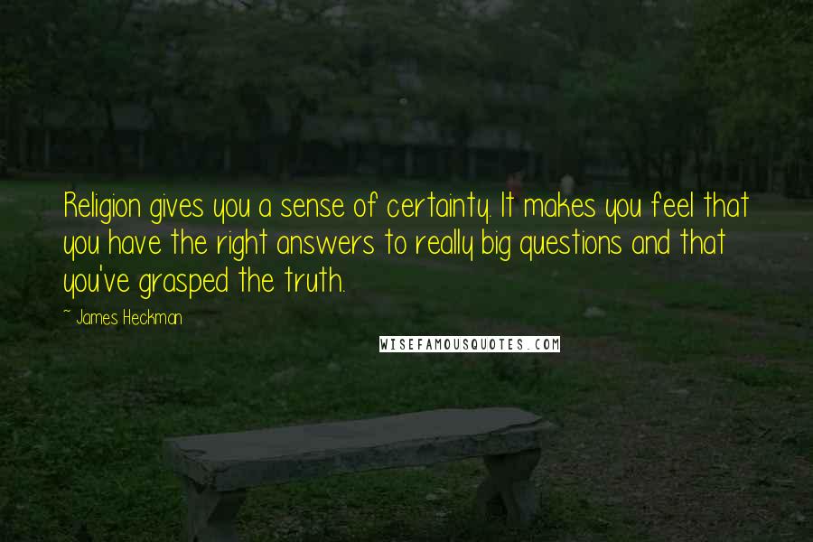 James Heckman Quotes: Religion gives you a sense of certainty. It makes you feel that you have the right answers to really big questions and that you've grasped the truth.