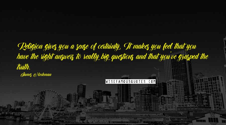 James Heckman Quotes: Religion gives you a sense of certainty. It makes you feel that you have the right answers to really big questions and that you've grasped the truth.