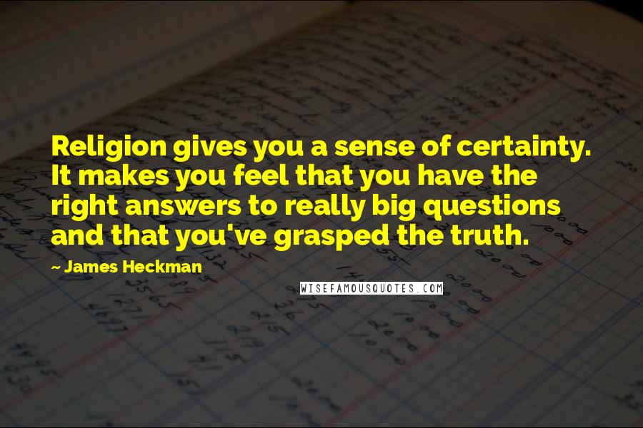 James Heckman Quotes: Religion gives you a sense of certainty. It makes you feel that you have the right answers to really big questions and that you've grasped the truth.
