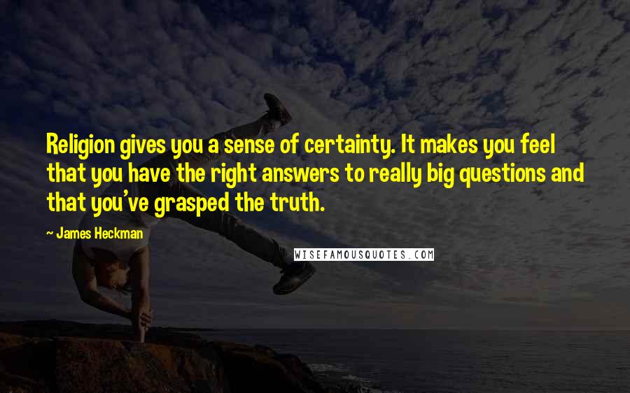 James Heckman Quotes: Religion gives you a sense of certainty. It makes you feel that you have the right answers to really big questions and that you've grasped the truth.
