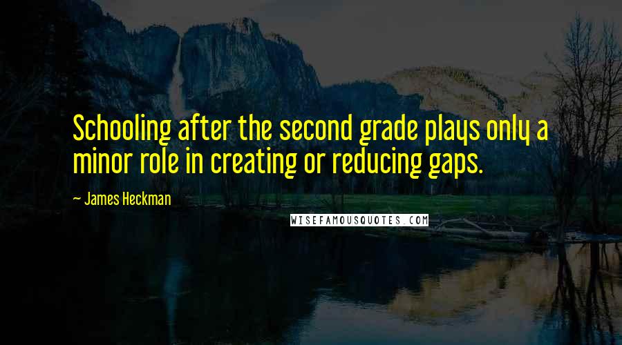 James Heckman Quotes: Schooling after the second grade plays only a minor role in creating or reducing gaps.