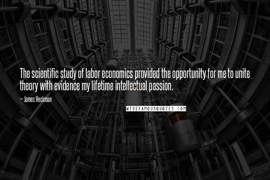 James Heckman Quotes: The scientific study of labor economics provided the opportunity for me to unite theory with evidence my lifetime intellectual passion.