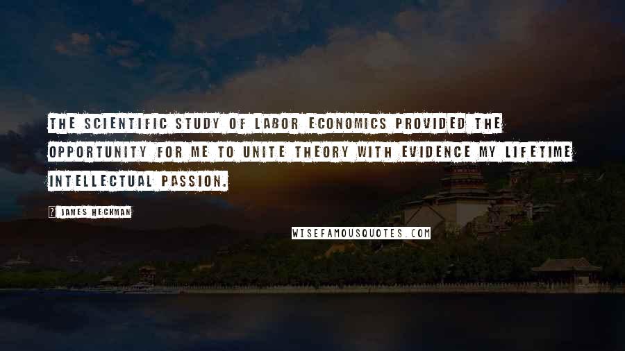 James Heckman Quotes: The scientific study of labor economics provided the opportunity for me to unite theory with evidence my lifetime intellectual passion.