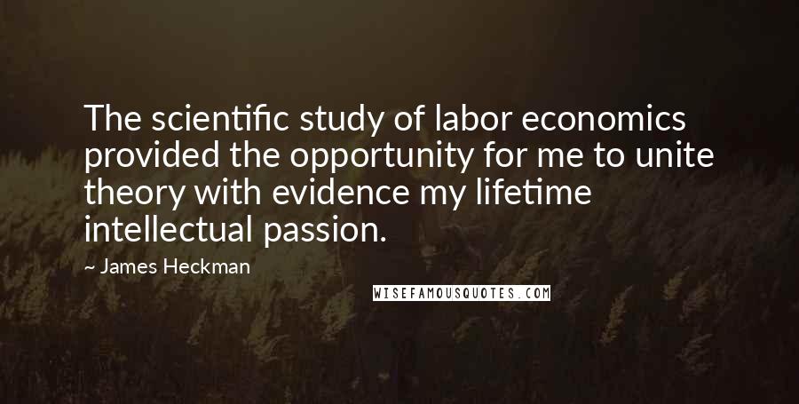 James Heckman Quotes: The scientific study of labor economics provided the opportunity for me to unite theory with evidence my lifetime intellectual passion.