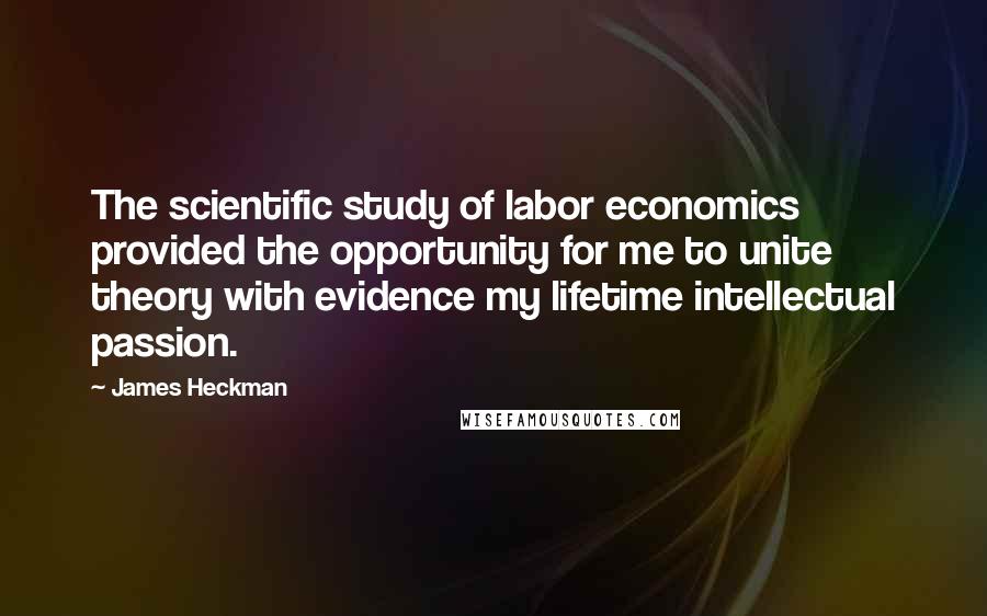 James Heckman Quotes: The scientific study of labor economics provided the opportunity for me to unite theory with evidence my lifetime intellectual passion.