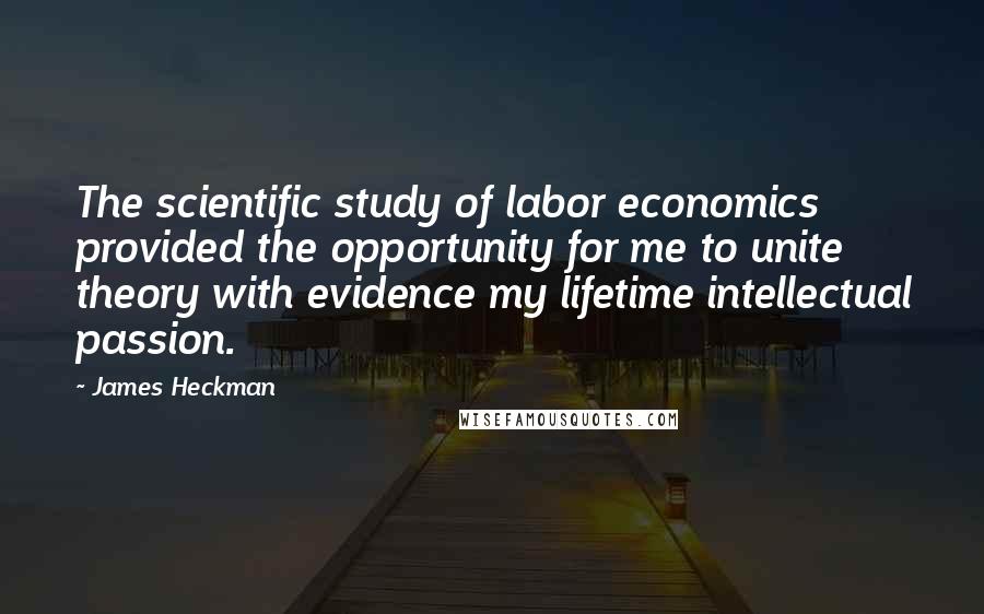 James Heckman Quotes: The scientific study of labor economics provided the opportunity for me to unite theory with evidence my lifetime intellectual passion.