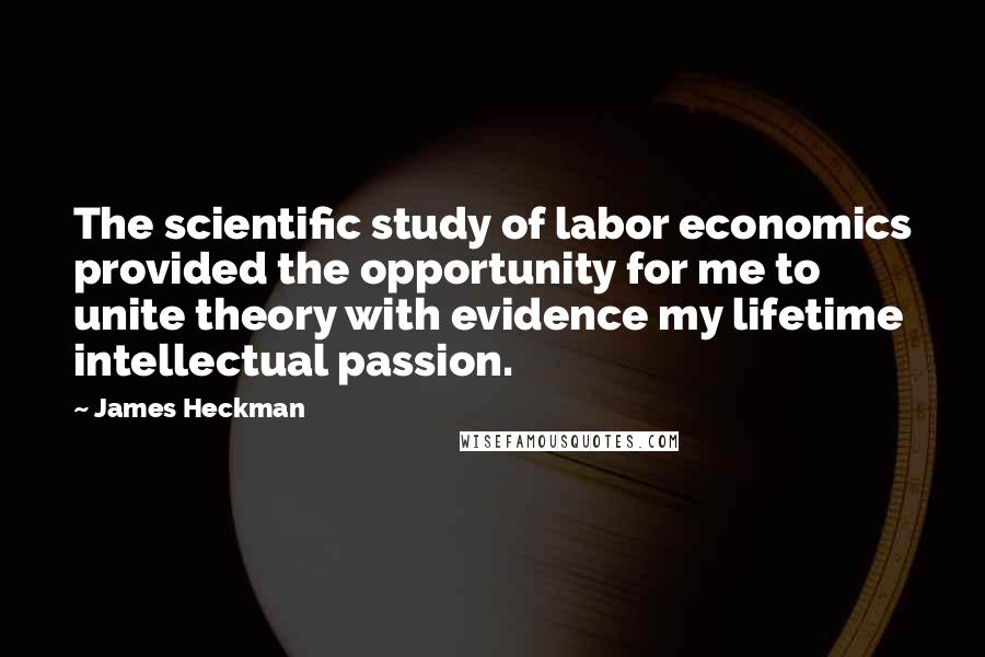 James Heckman Quotes: The scientific study of labor economics provided the opportunity for me to unite theory with evidence my lifetime intellectual passion.