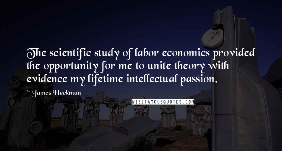 James Heckman Quotes: The scientific study of labor economics provided the opportunity for me to unite theory with evidence my lifetime intellectual passion.