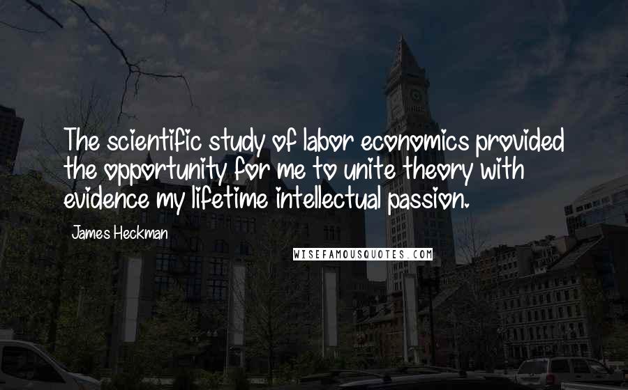 James Heckman Quotes: The scientific study of labor economics provided the opportunity for me to unite theory with evidence my lifetime intellectual passion.