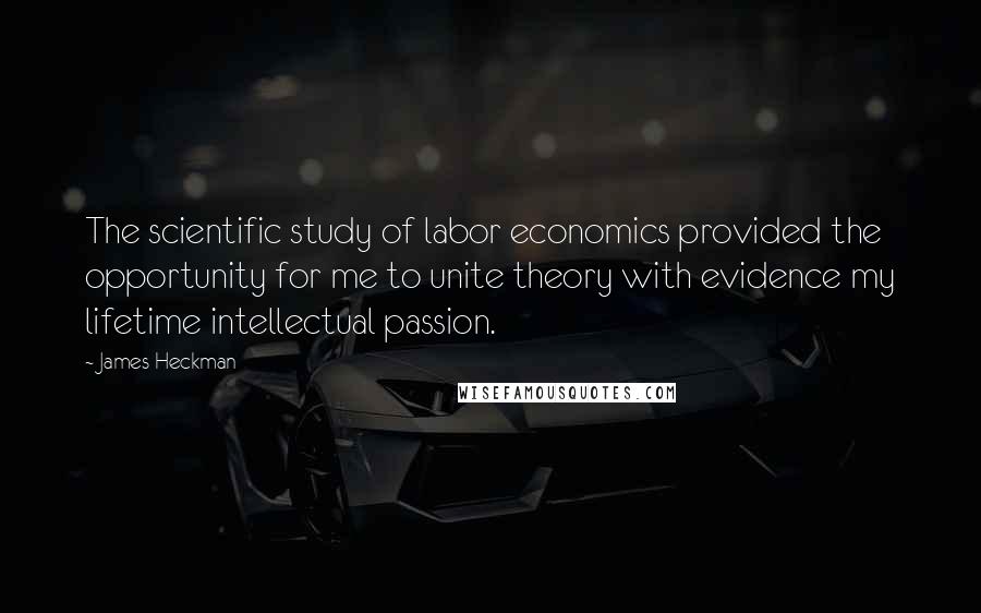 James Heckman Quotes: The scientific study of labor economics provided the opportunity for me to unite theory with evidence my lifetime intellectual passion.