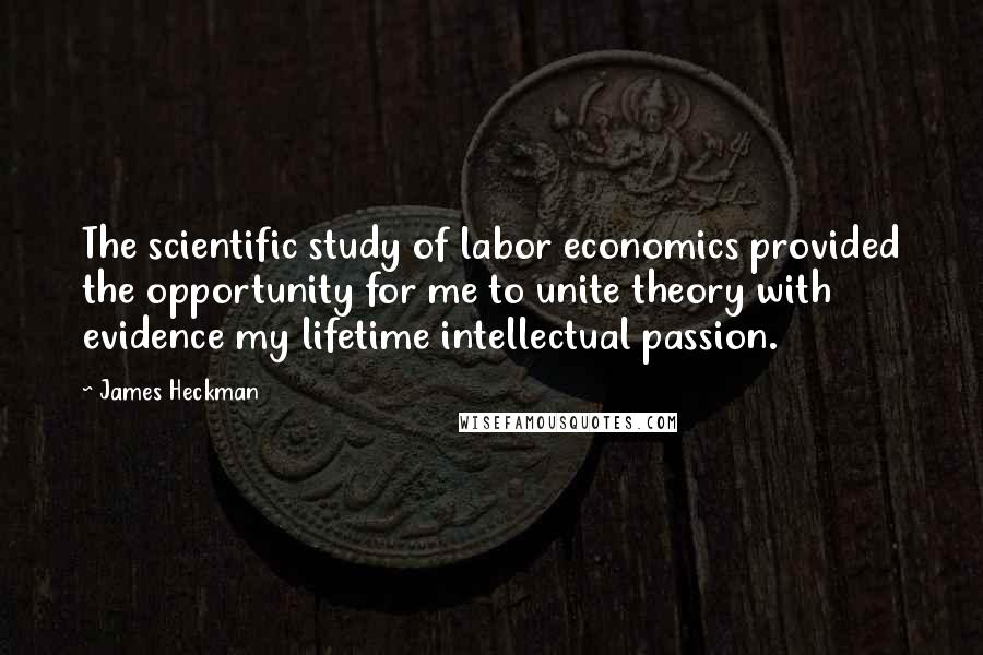 James Heckman Quotes: The scientific study of labor economics provided the opportunity for me to unite theory with evidence my lifetime intellectual passion.