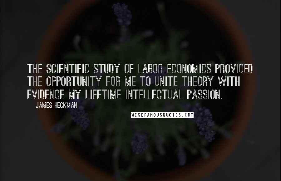 James Heckman Quotes: The scientific study of labor economics provided the opportunity for me to unite theory with evidence my lifetime intellectual passion.