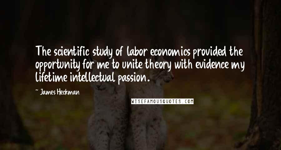 James Heckman Quotes: The scientific study of labor economics provided the opportunity for me to unite theory with evidence my lifetime intellectual passion.