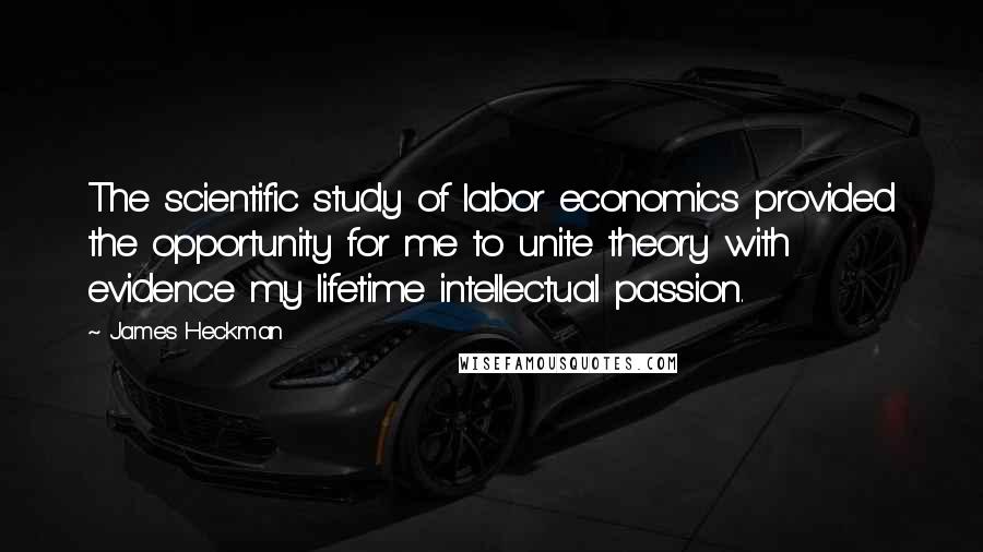 James Heckman Quotes: The scientific study of labor economics provided the opportunity for me to unite theory with evidence my lifetime intellectual passion.