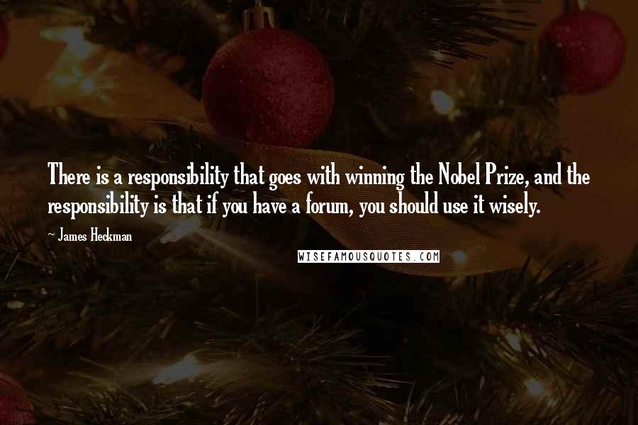 James Heckman Quotes: There is a responsibility that goes with winning the Nobel Prize, and the responsibility is that if you have a forum, you should use it wisely.