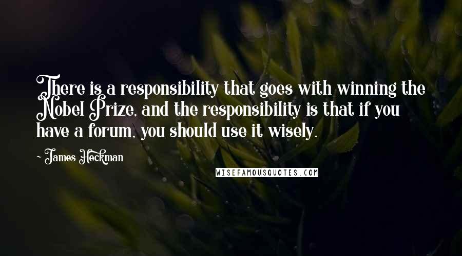 James Heckman Quotes: There is a responsibility that goes with winning the Nobel Prize, and the responsibility is that if you have a forum, you should use it wisely.