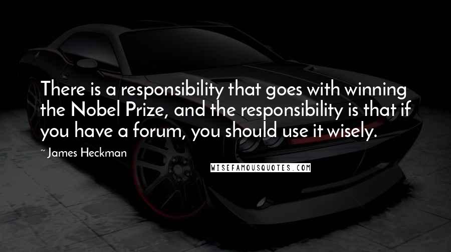 James Heckman Quotes: There is a responsibility that goes with winning the Nobel Prize, and the responsibility is that if you have a forum, you should use it wisely.