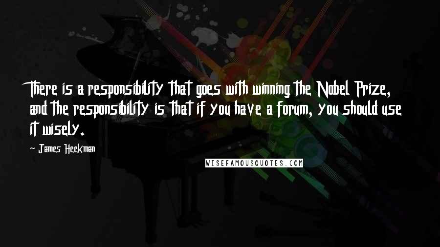 James Heckman Quotes: There is a responsibility that goes with winning the Nobel Prize, and the responsibility is that if you have a forum, you should use it wisely.