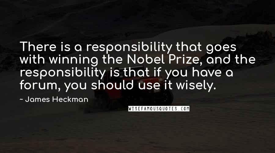 James Heckman Quotes: There is a responsibility that goes with winning the Nobel Prize, and the responsibility is that if you have a forum, you should use it wisely.