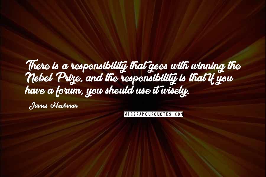 James Heckman Quotes: There is a responsibility that goes with winning the Nobel Prize, and the responsibility is that if you have a forum, you should use it wisely.