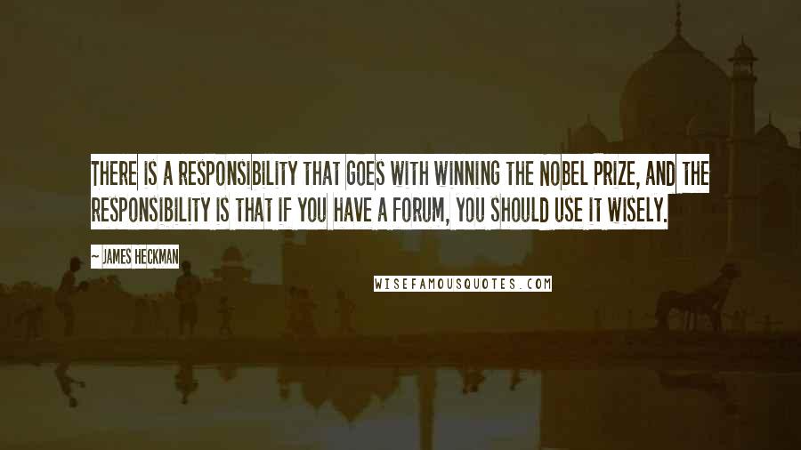 James Heckman Quotes: There is a responsibility that goes with winning the Nobel Prize, and the responsibility is that if you have a forum, you should use it wisely.