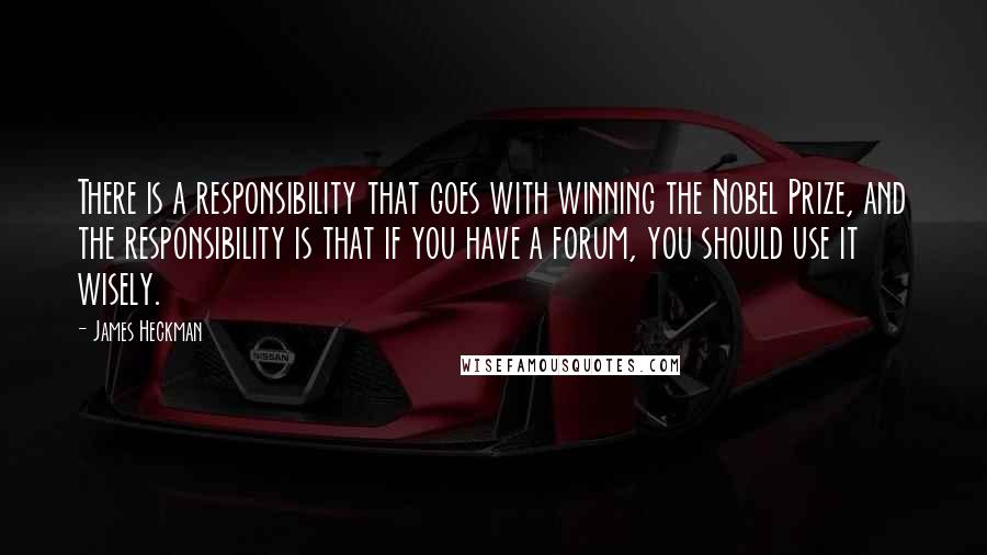 James Heckman Quotes: There is a responsibility that goes with winning the Nobel Prize, and the responsibility is that if you have a forum, you should use it wisely.