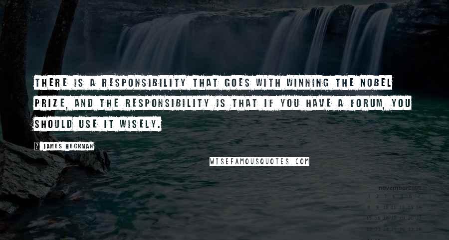 James Heckman Quotes: There is a responsibility that goes with winning the Nobel Prize, and the responsibility is that if you have a forum, you should use it wisely.