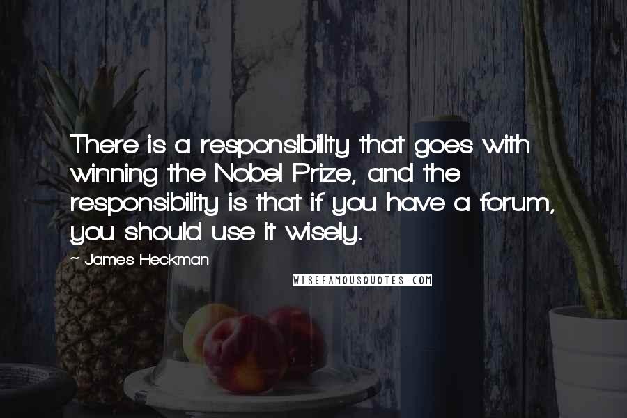 James Heckman Quotes: There is a responsibility that goes with winning the Nobel Prize, and the responsibility is that if you have a forum, you should use it wisely.