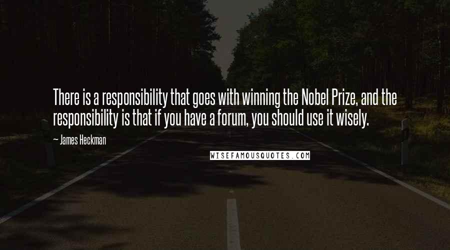 James Heckman Quotes: There is a responsibility that goes with winning the Nobel Prize, and the responsibility is that if you have a forum, you should use it wisely.