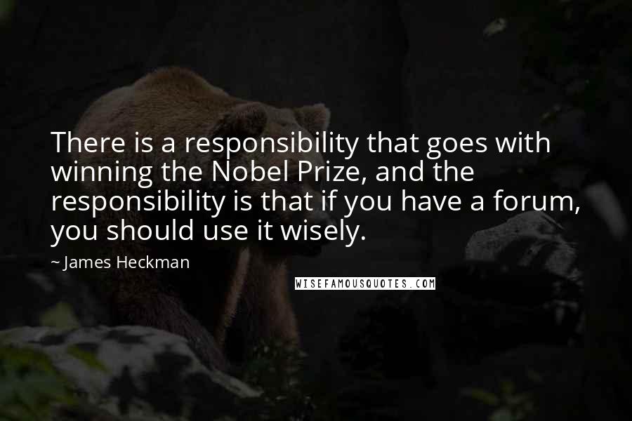 James Heckman Quotes: There is a responsibility that goes with winning the Nobel Prize, and the responsibility is that if you have a forum, you should use it wisely.