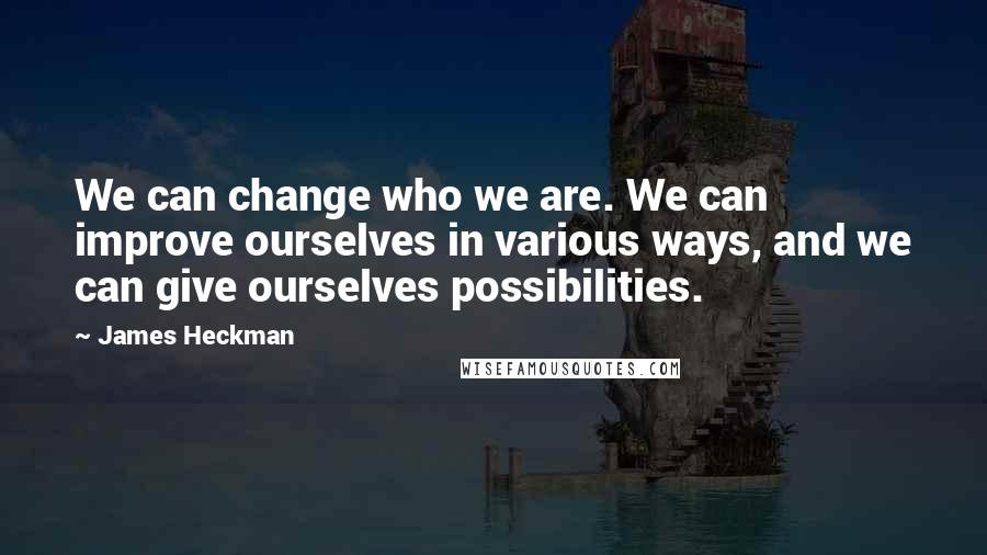 James Heckman Quotes: We can change who we are. We can improve ourselves in various ways, and we can give ourselves possibilities.