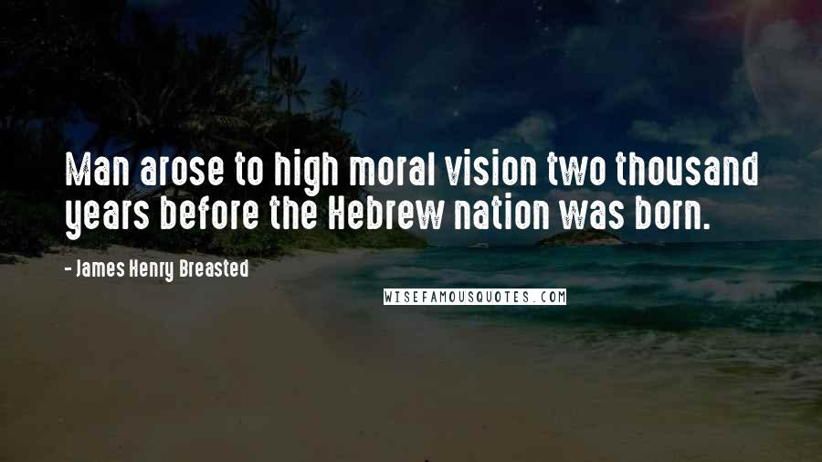 James Henry Breasted Quotes: Man arose to high moral vision two thousand years before the Hebrew nation was born.