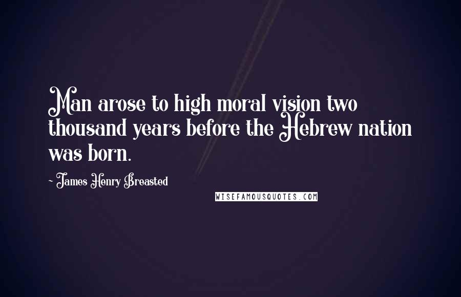 James Henry Breasted Quotes: Man arose to high moral vision two thousand years before the Hebrew nation was born.