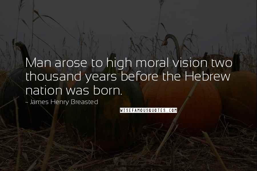 James Henry Breasted Quotes: Man arose to high moral vision two thousand years before the Hebrew nation was born.