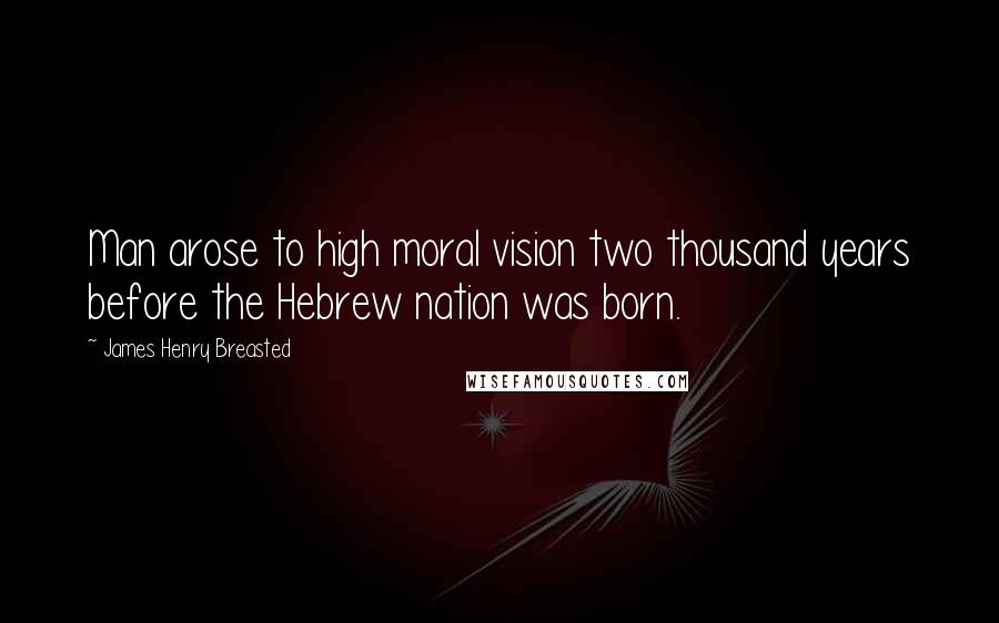 James Henry Breasted Quotes: Man arose to high moral vision two thousand years before the Hebrew nation was born.