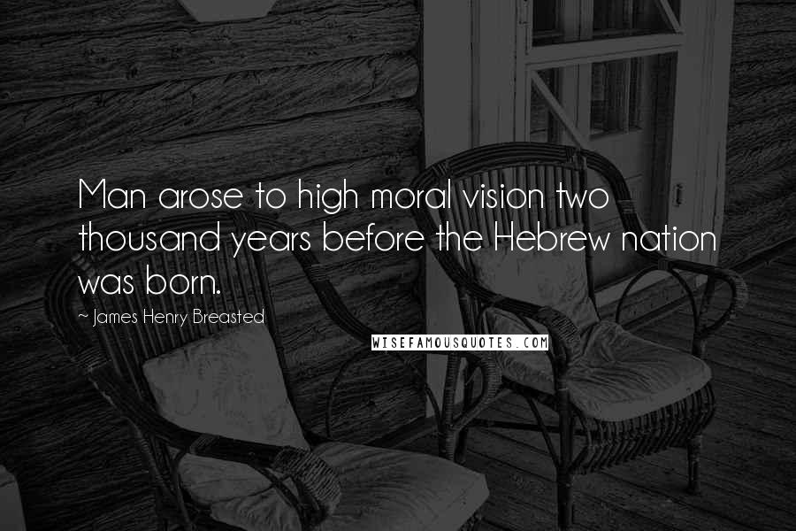 James Henry Breasted Quotes: Man arose to high moral vision two thousand years before the Hebrew nation was born.