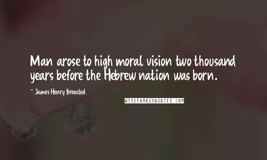 James Henry Breasted Quotes: Man arose to high moral vision two thousand years before the Hebrew nation was born.