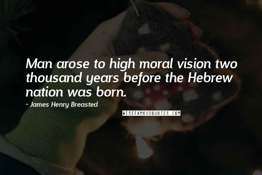 James Henry Breasted Quotes: Man arose to high moral vision two thousand years before the Hebrew nation was born.