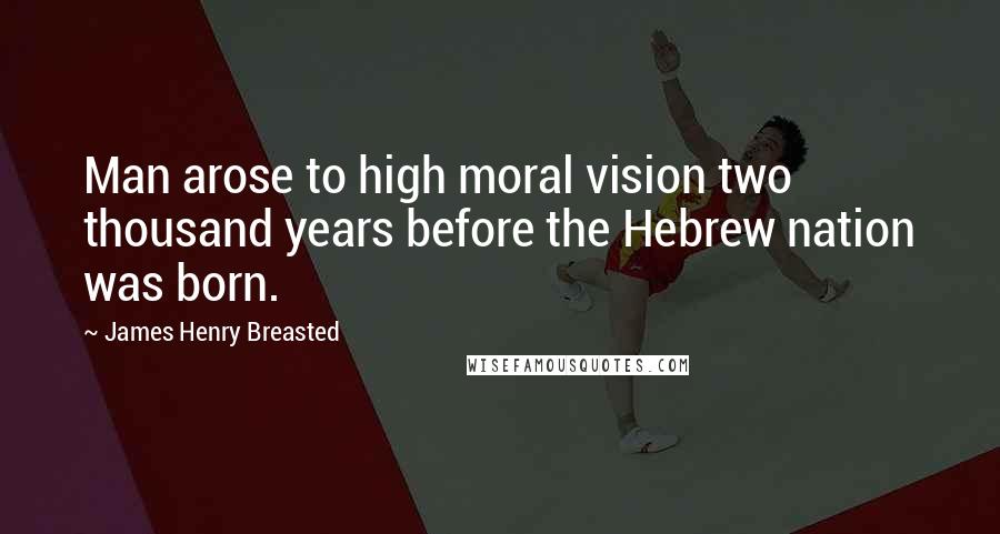 James Henry Breasted Quotes: Man arose to high moral vision two thousand years before the Hebrew nation was born.