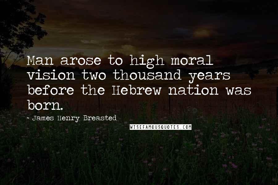 James Henry Breasted Quotes: Man arose to high moral vision two thousand years before the Hebrew nation was born.