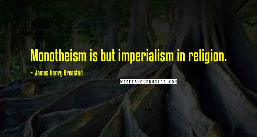 James Henry Breasted Quotes: Monotheism is but imperialism in religion.