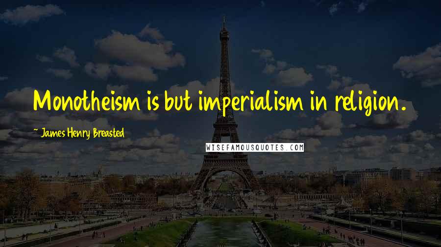 James Henry Breasted Quotes: Monotheism is but imperialism in religion.