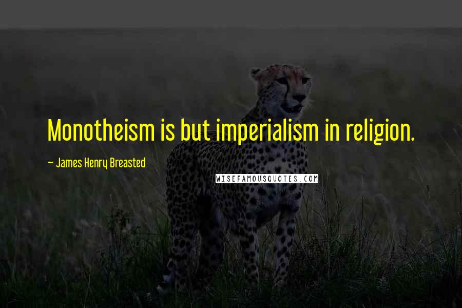 James Henry Breasted Quotes: Monotheism is but imperialism in religion.