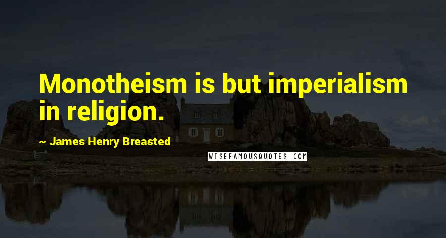 James Henry Breasted Quotes: Monotheism is but imperialism in religion.