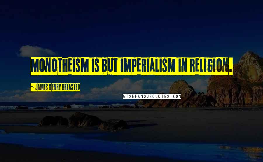 James Henry Breasted Quotes: Monotheism is but imperialism in religion.