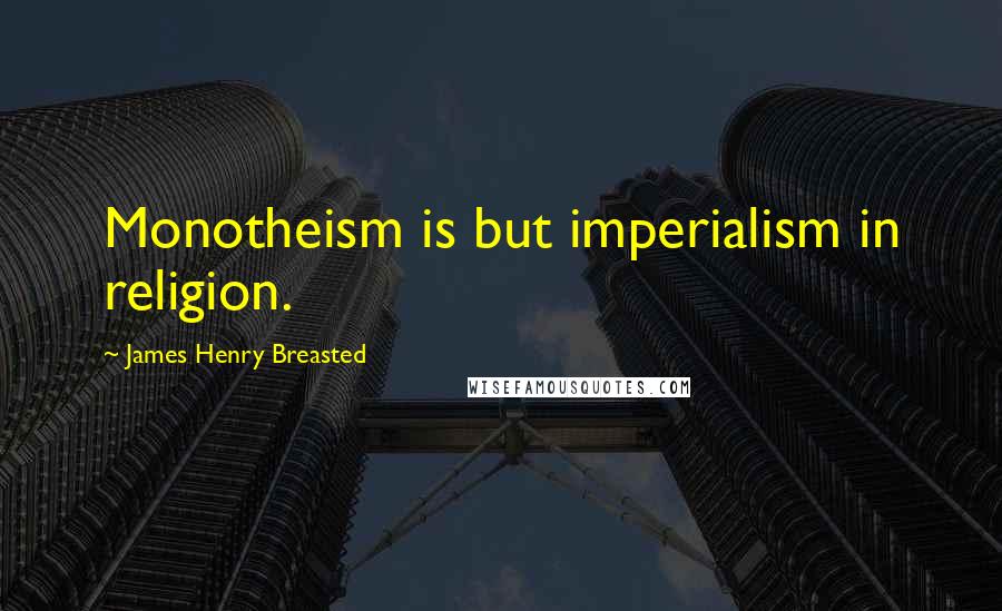 James Henry Breasted Quotes: Monotheism is but imperialism in religion.