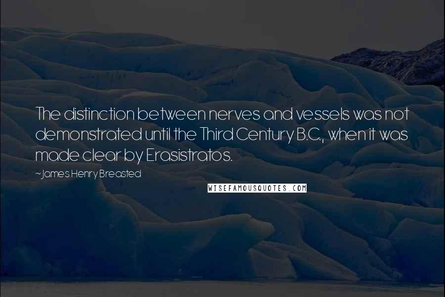 James Henry Breasted Quotes: The distinction between nerves and vessels was not demonstrated until the Third Century B.C., when it was made clear by Erasistratos.